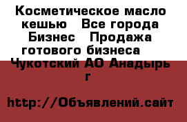 Косметическое масло кешью - Все города Бизнес » Продажа готового бизнеса   . Чукотский АО,Анадырь г.